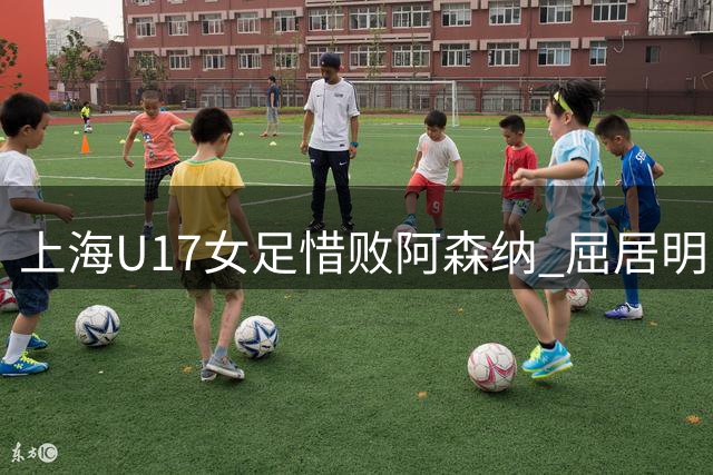 上海U17女足惜败阿森纳 屈居明日之星杯亚军