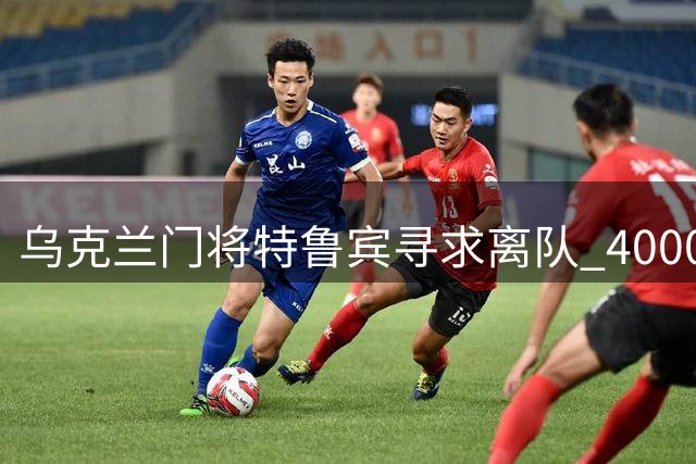 乌克兰门将特鲁宾寻求离队 4000万欧标价成阻碍