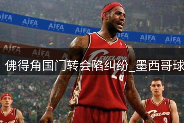 佛得角国门转会陷纠纷 墨西哥球会百万年薪紧急介入