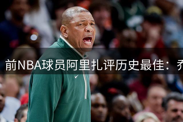 前NBA球员阿里扎评历史最佳：乔丹居首 科比次席
