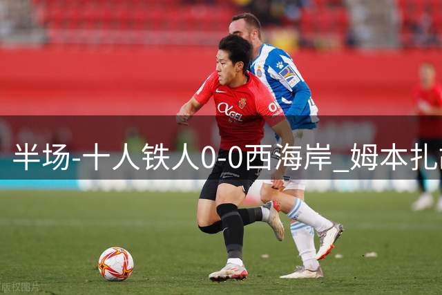 半场-十人铁人0-0西海岸 姆本扎故意报复直红戴维森造险