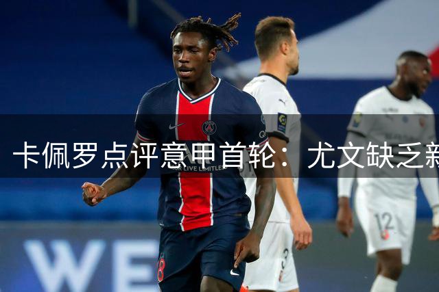卡佩罗点评意甲首轮：尤文缺乏新意 国米需提升专注力