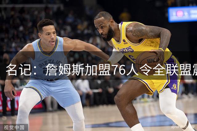 名记：詹姆斯加盟76人令全联盟震惊 布朗成关键