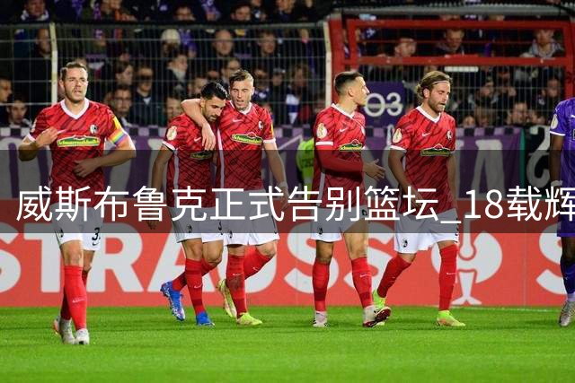 威斯布鲁克正式告别篮坛 18载辉煌生涯落幕