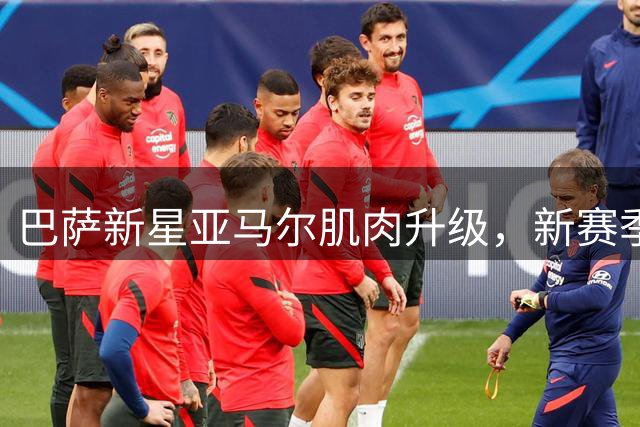 巴萨新星亚马尔肌肉升级，新赛季或成赛场大杀器