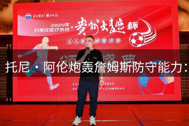 托尼·阿伦炮轰詹姆斯防守能力：追身盖帽不等于真正防守
