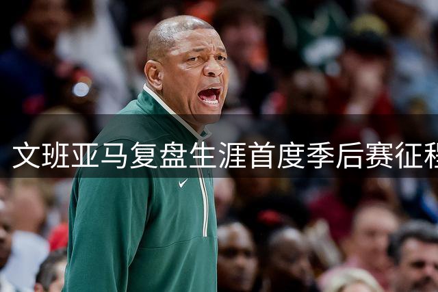 文班亚马复盘生涯首度季后赛征程心得
