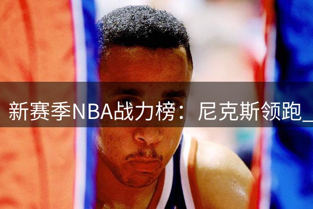 新赛季NBA战力榜：尼克斯领跑 雷霆马刺紧追 76人骑士蓄势待发