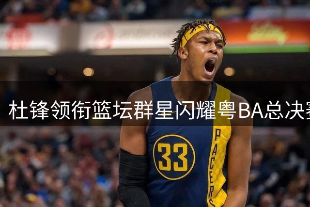 杜锋领衔篮坛群星闪耀粤BA总决赛现场