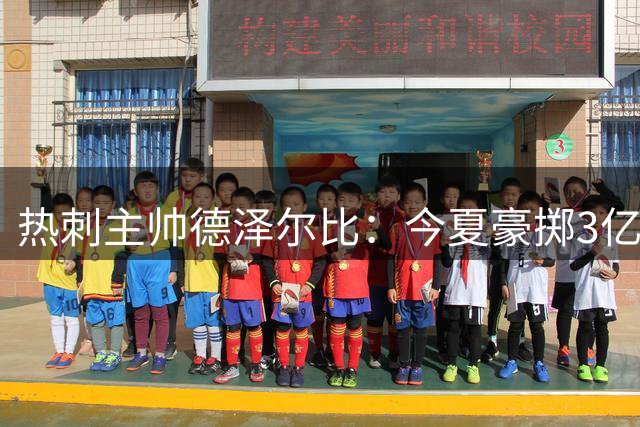 热刺主帅德泽尔比：今夏豪掷3亿引援已具争冠底气