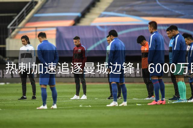 热刺加速追逐曼城边锋！6000万即可谈妥，新赛季德泽尔比想要反弹