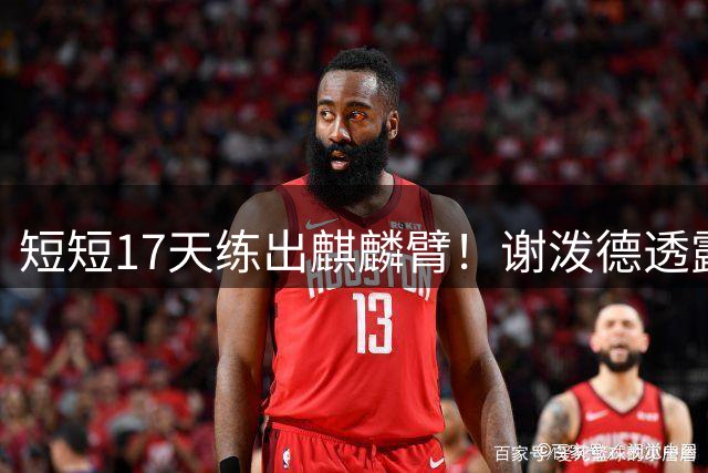 短短17天练出麒麟臂！谢泼德透露一直与KD合练 造型看齐海王欲争先发