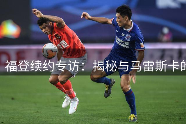 福登续约专访：揭秘与马雷斯卡的师徒情缘 展望曼城新时代