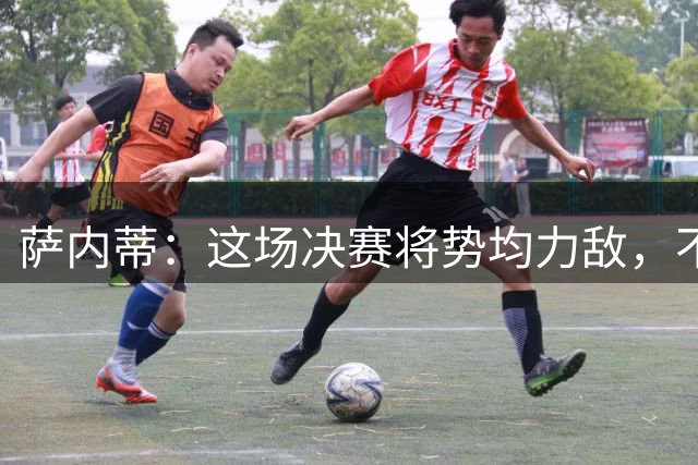 萨内蒂：这场决赛将势均力敌，不会成为西班牙一方的独角戏