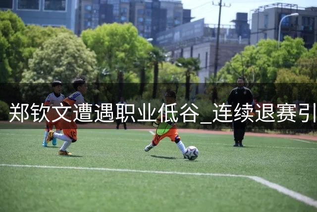 郑钦文遭遇职业低谷 连续退赛引发美网参赛悬念