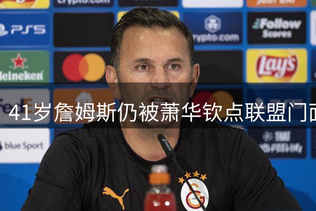 41岁詹姆斯仍被萧华钦点联盟门面 美媒三度认证历史最佳引热议