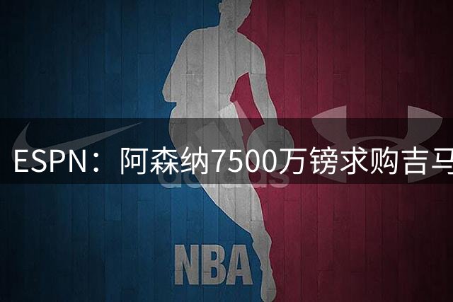 ESPN：阿森纳7500万镑求购吉马良斯，其中7000万镑固定转会费